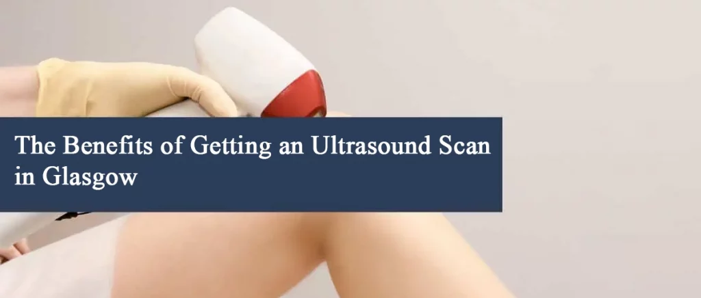 The Benefits of Getting an Ultrasound Scan in Glasgow